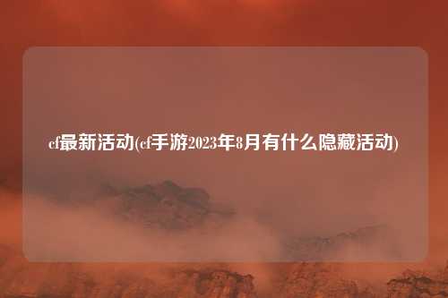 cf最新活动(cf手游2023年8月有什么隐藏活动)