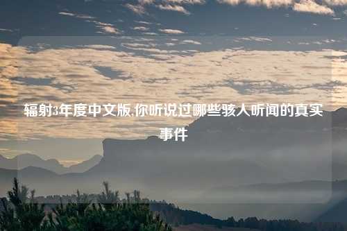 辐射3年度中文版,你听说过哪些骇人听闻的真实事件