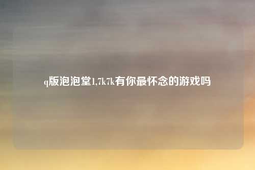 q版泡泡堂1,7k7k有你最怀念的游戏吗
