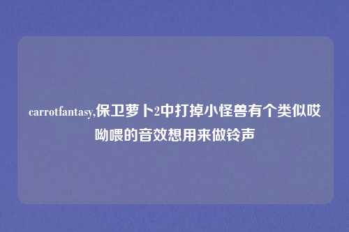 carrotfantasy,保卫萝卜2中打掉小怪兽有个类似哎呦喂的音效想用来做铃声