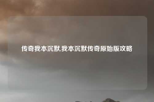 传奇我本沉默,我本沉默传奇原始版攻略