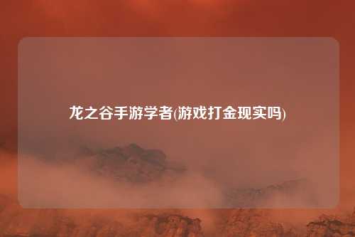 龙之谷手游学者(游戏打金现实吗)