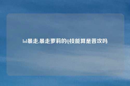 lol暴走,暴走萝莉的Q技能算是普攻吗