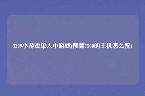 3399小游戏单人小游戏(预算7500的主机怎么配)