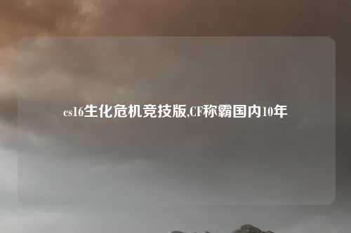 cs16生化危机竞技版,CF称霸国内10年
