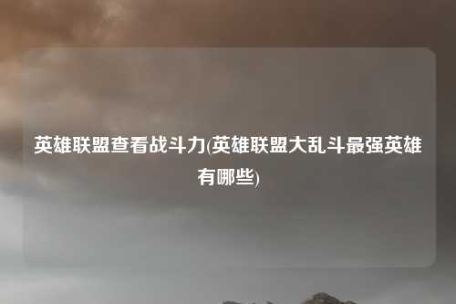 英雄联盟查看战斗力(英雄联盟大乱斗最强英雄有哪些)