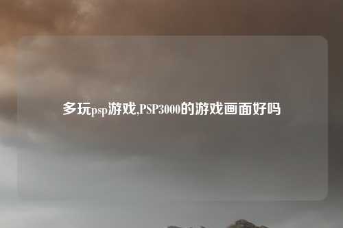 多玩psp游戏,PSP3000的游戏画面好吗
