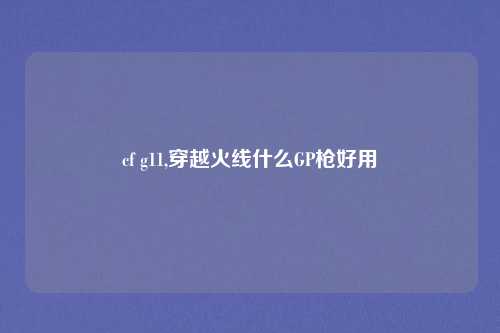cf g11,穿越火线什么GP枪好用