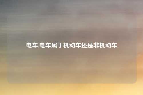电车,电车属于机动车还是非机动车
