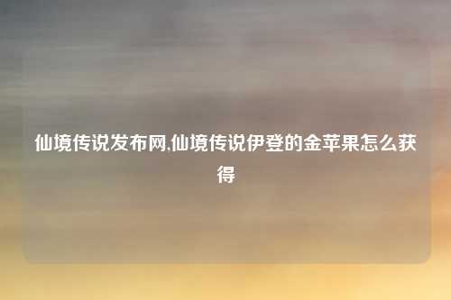仙境传说发布网,仙境传说伊登的金苹果怎么获得