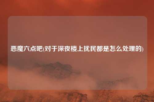 恶魔六点吧(对于深夜楼上扰民都是怎么处理的)