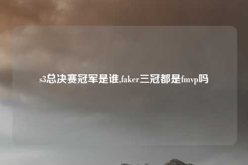 s3总决赛冠军是谁,faker三冠都是fmvp吗