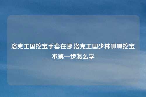 洛克王国挖宝手套在哪,洛克王国少林呱呱挖宝术第一步怎么学