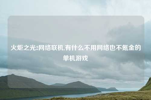 火炬之光2网络联机,有什么不用网络也不氪金的单机游戏