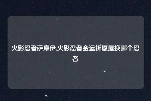 火影忍者萨摩伊,火影忍者金运祈愿屋换哪个忍者