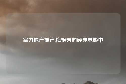 富力地产破产,梅艳芳的经典电影中