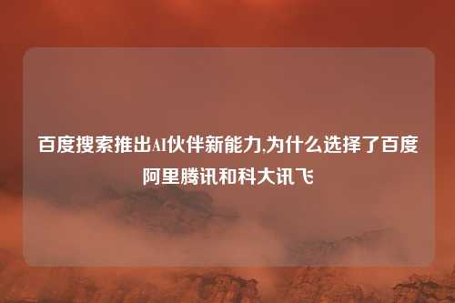 百度搜索推出AI伙伴新能力,为什么选择了百度阿里腾讯和科大讯飞