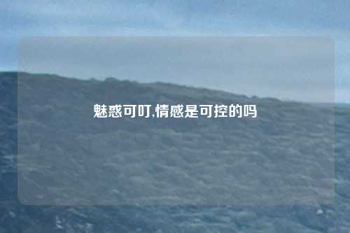 魅惑可叮,情感是可控的吗