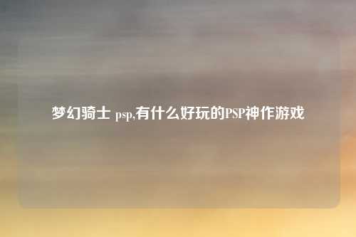 梦幻骑士 psp,有什么好玩的PSP神作游戏