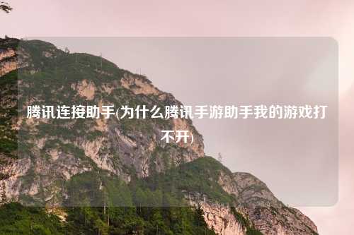 腾讯连接助手(为什么腾讯手游助手我的游戏打不开)
