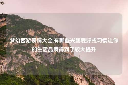 梦幻西游表情大全,有哪些兴趣爱好或习惯让你的生活品质得到了较大提升