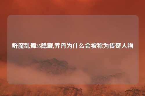 群魔乱舞35隐藏,乔丹为什么会被称为传奇人物