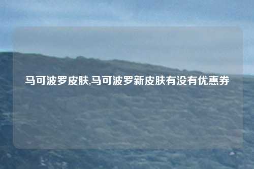 马可波罗皮肤,马可波罗新皮肤有没有优惠券