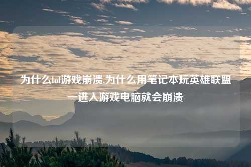 为什么lol游戏崩溃,为什么用笔记本玩英雄联盟一进入游戏电脑就会崩溃