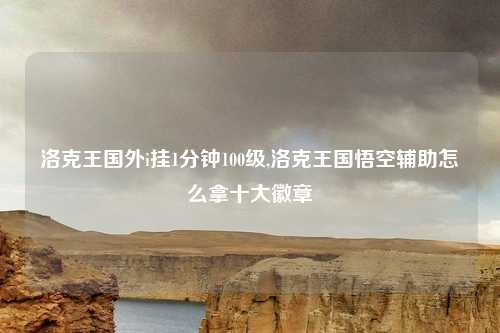 洛克王国外i挂1分钟100级,洛克王国悟空辅助怎么拿十大徽章