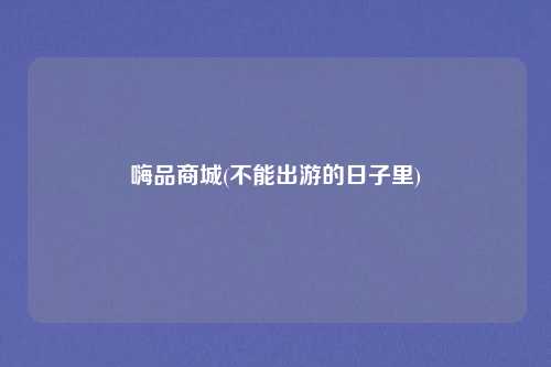 嗨品商城(不能出游的日子里)