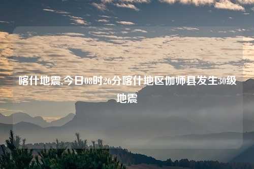 喀什地震,今日08时26分喀什地区伽师县发生30级地震