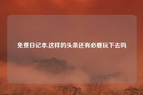 免费日记本,这样的头条还有必要玩下去吗