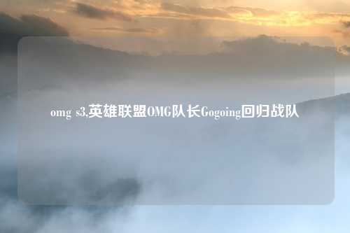 omg s3,英雄联盟OMG队长Gogoing回归战队
