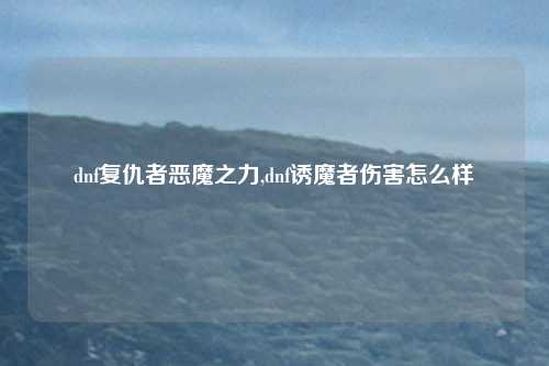 dnf复仇者恶魔之力,dnf诱魔者伤害怎么样
