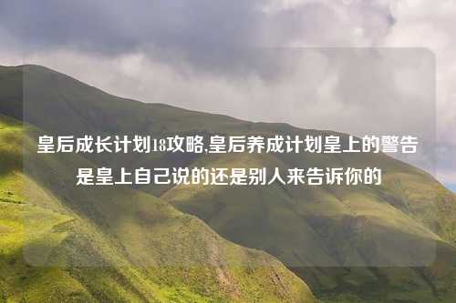皇后成长计划18攻略,皇后养成计划皇上的警告是皇上自己说的还是别人来告诉你的