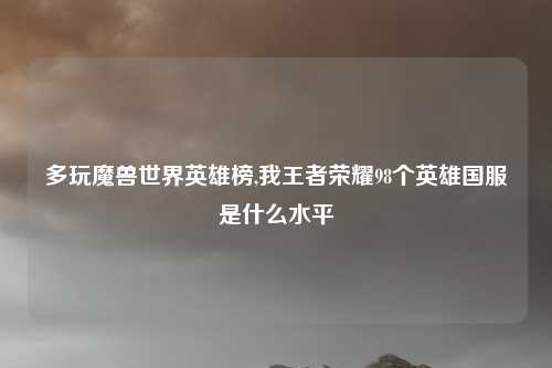 多玩魔兽世界英雄榜,我王者荣耀98个英雄国服是什么水平
