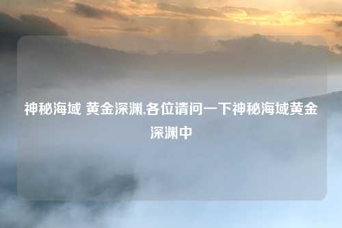 神秘海域 黄金深渊,各位请问一下神秘海域黄金深渊中