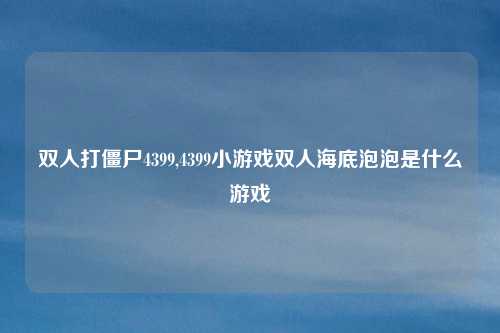 双人打僵尸4399,4399小游戏双人海底泡泡是什么游戏