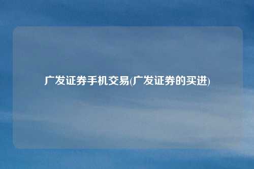 广发证券手机交易(广发证券的买进)