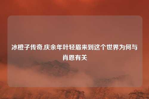 冰橙子传奇,庆余年叶轻眉来到这个世界为何与肖恩有关