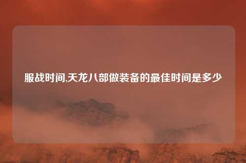 服战时间,天龙八部做装备的最佳时间是多少