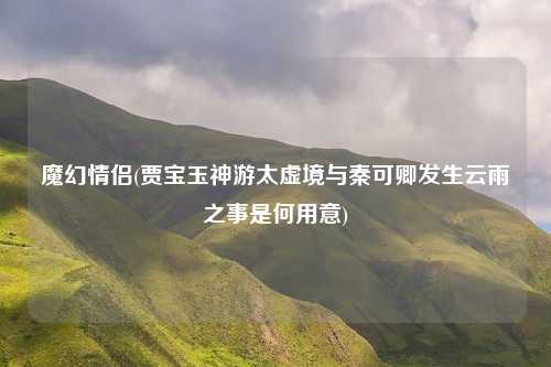 魔幻情侣(贾宝玉神游太虚境与秦可卿发生云雨之事是何用意)