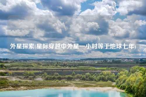 外星探索(星际穿越中外星一小时等于地球七年)