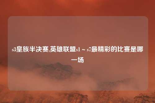s3皇族半决赛,英雄联盟s1～s7最精彩的比赛是哪一场