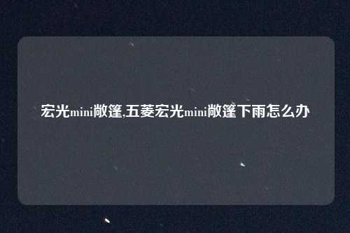 宏光mini敞篷,五菱宏光mini敞篷下雨怎么办