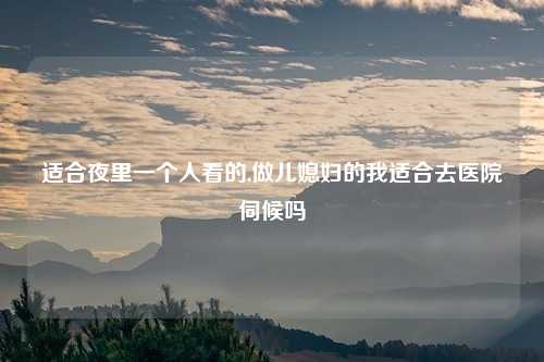 适合夜里一个人看的,做儿媳妇的我适合去医院伺候吗