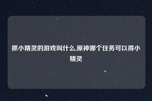 抓小精灵的游戏叫什么,原神哪个任务可以得小精灵