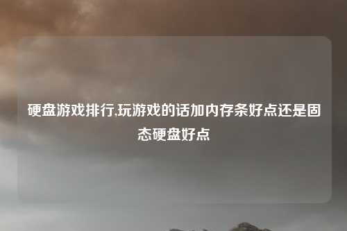 硬盘游戏排行,玩游戏的话加内存条好点还是固态硬盘好点