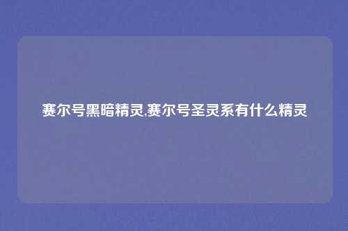 赛尔号黑暗精灵,赛尔号圣灵系有什么精灵