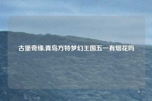 古堡奇缘,青岛方特梦幻王国五一有烟花吗